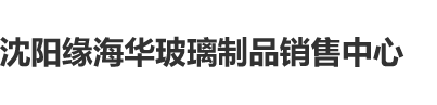 操逼免费视看网站沈阳缘海华玻璃制品销售中心